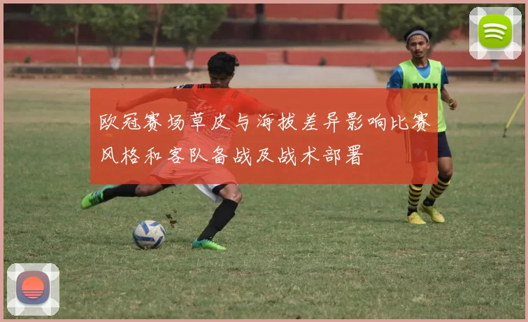欧冠赛场草皮与海拔差异影响比赛风格和客队备战及战术部署