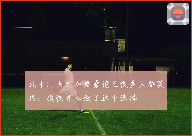 扎卡：决定加盟桑德兰很多人都笑我，我很开心做了这个选择