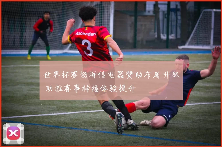 世界杯赛场海信电器赞助布局升级 助推赛事转播体验提升