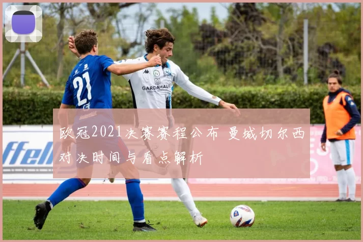 欧冠2021决赛赛程公布 曼城切尔西对决时间与看点解析