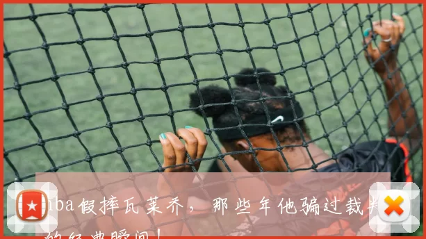 nba假摔瓦莱乔，那些年他骗过裁判的经典瞬间！