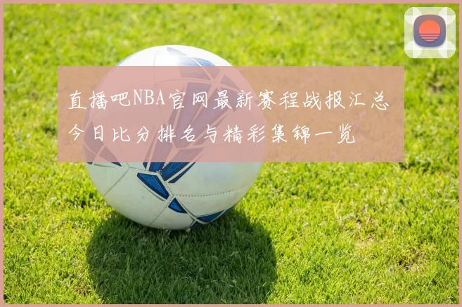 直播吧NBA官网最新赛程战报汇总 今日比分排名与精彩集锦一览