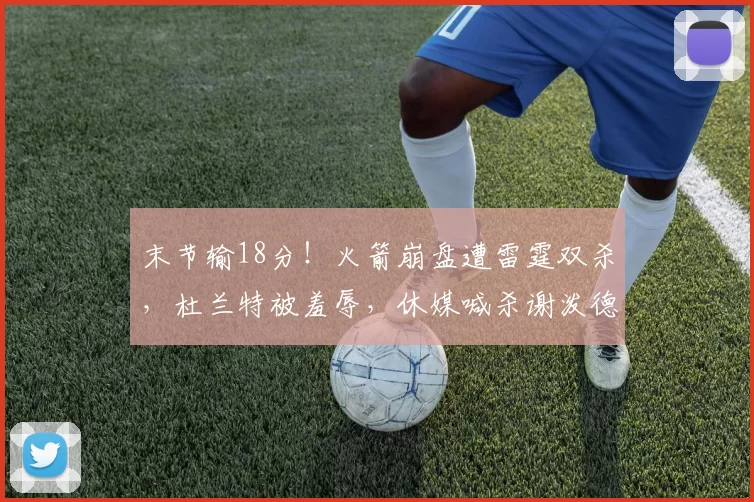 末节输18分！火箭崩盘遭雷霆双杀，杜兰特被羞辱，休媒喊杀谢泼德