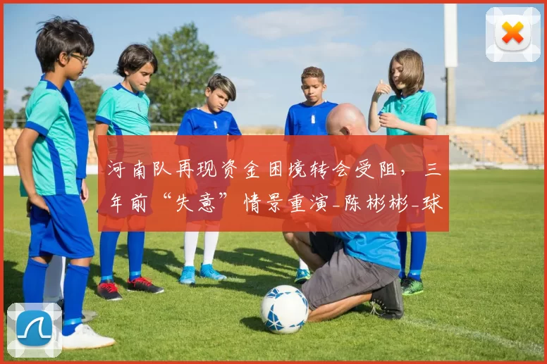 河南队再现资金困境转会受阻，三年前“失意”情景重演_陈彬彬_球员_球迷