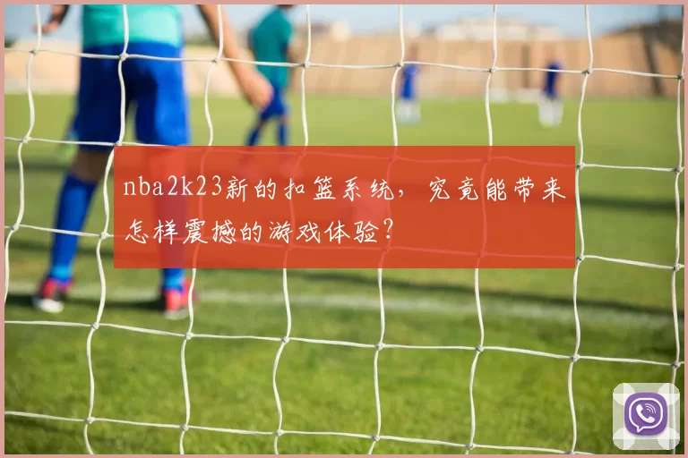 nba2k23新的扣篮系统，究竟能带来怎样震撼的游戏体验？