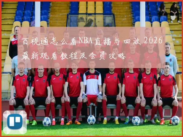 百视通怎么看NBA直播与回放 2026最新观看教程及会员攻略