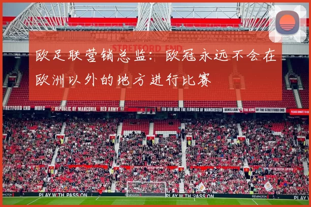 欧足联营销总监：欧冠永远不会在欧洲以外的地方进行比赛