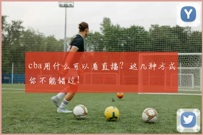 cba用什么可以看直播？这几种方式你不能错过！