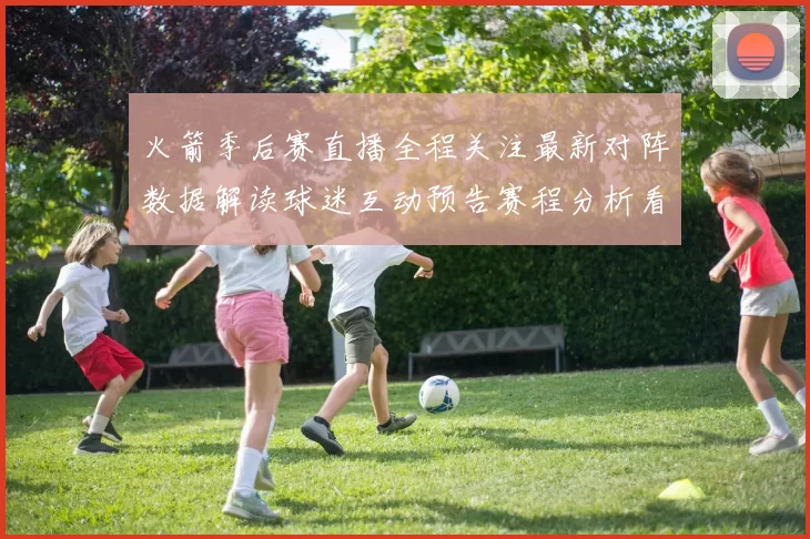 火箭季后赛直播全程关注最新对阵数据解读球迷互动预告赛程分析看点