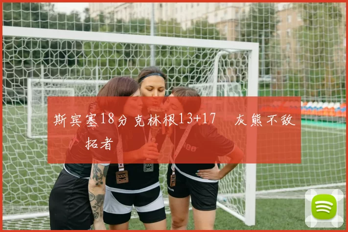 斯宾塞18分克林根13+17 灰熊不敌开拓者