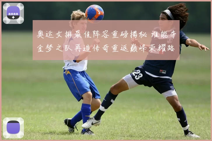 奥运女排最佳阵容重磅揭秘 谁能夺金梦之队再造传奇重返巅峰荣耀路