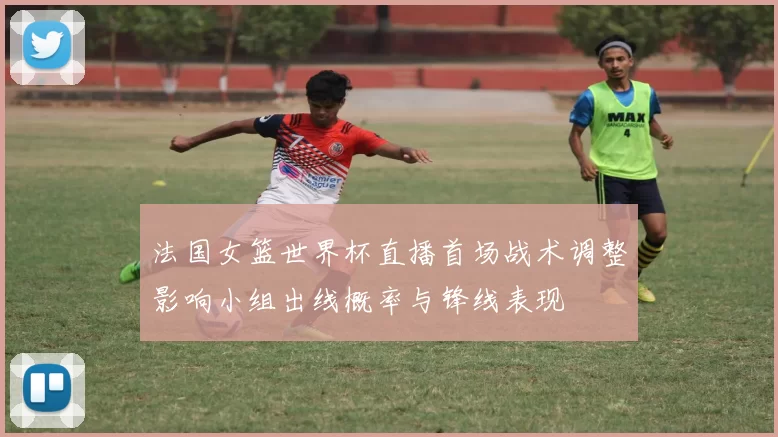 法国女篮世界杯直播首场战术调整影响小组出线概率与锋线表现