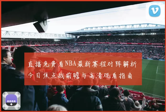 直播免费看NBA最新赛程对阵解析 今日焦点战前瞻与高清观看指南