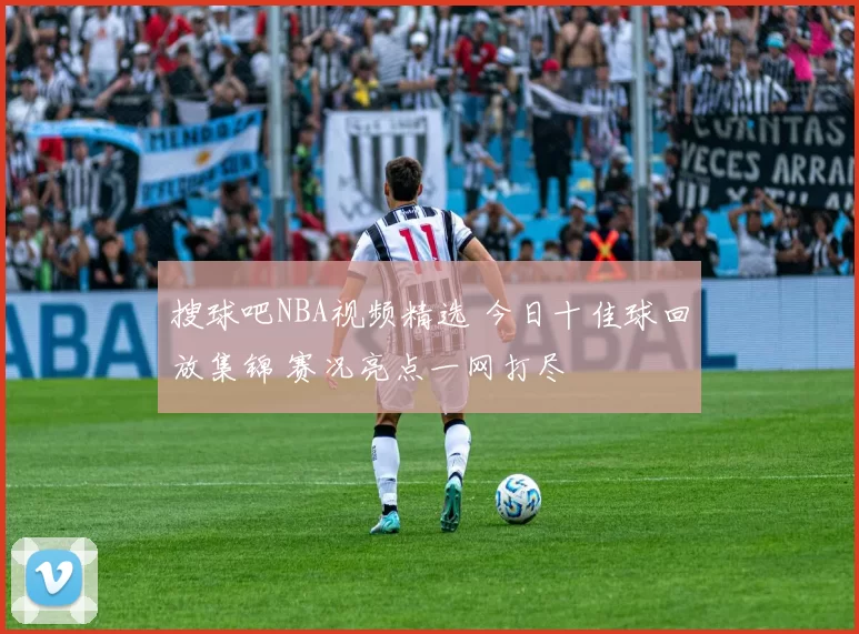 搜球吧NBA视频精选 今日十佳球回放集锦 赛况亮点一网打尽