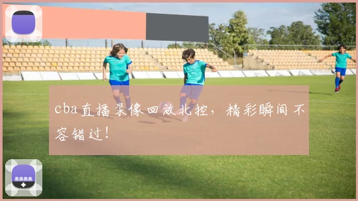 cba直播录像回放北控，精彩瞬间不容错过！