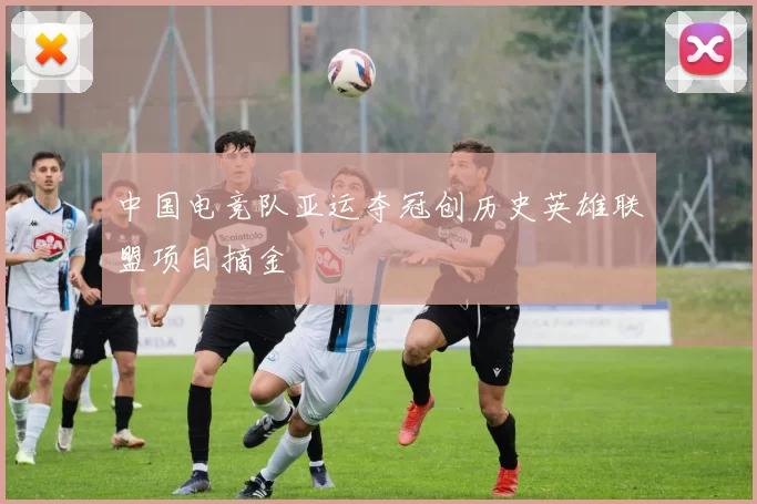 中国电竞队亚运夺冠创历史英雄联盟项目摘金