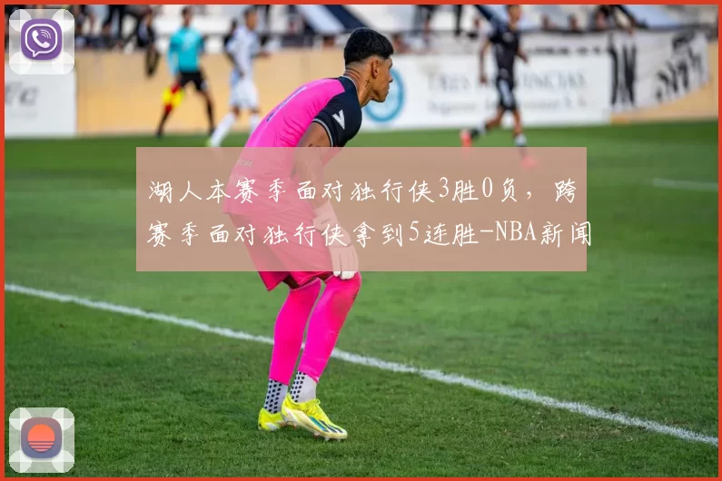 湖人本赛季面对独行侠3胜0负，跨赛季面对独行侠拿到5连胜-NBA新闻
