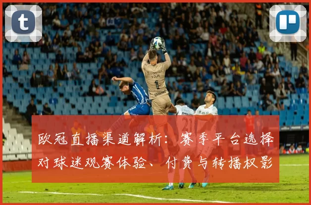 欧冠直播渠道解析：赛季平台选择对球迷观赛体验、付费与转播权影响
