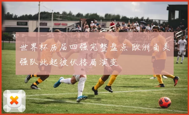 世界杯历届四强完整盘点 欧洲南美强队此起彼伏格局演变