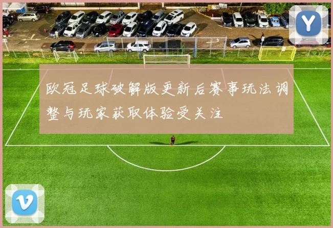 欧冠足球破解版更新后赛事玩法调整与玩家获取体验受关注