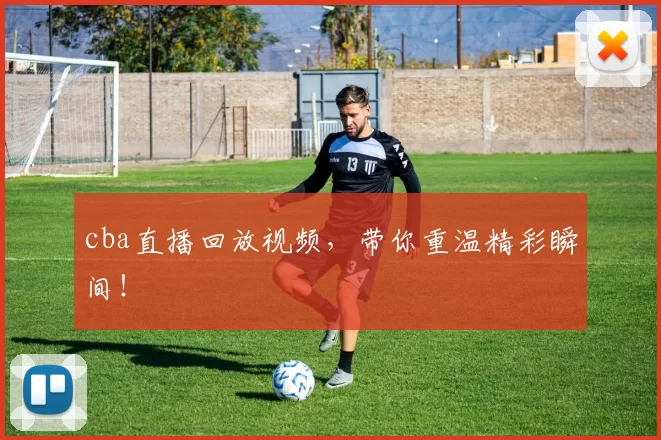 cba直播回放视频，带你重温精彩瞬间！