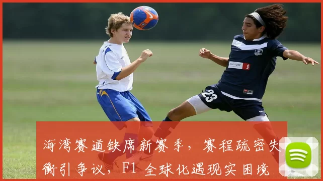 海湾赛道缺席新赛季，赛程疏密失衡引争议，F1 全球化遇现实困境