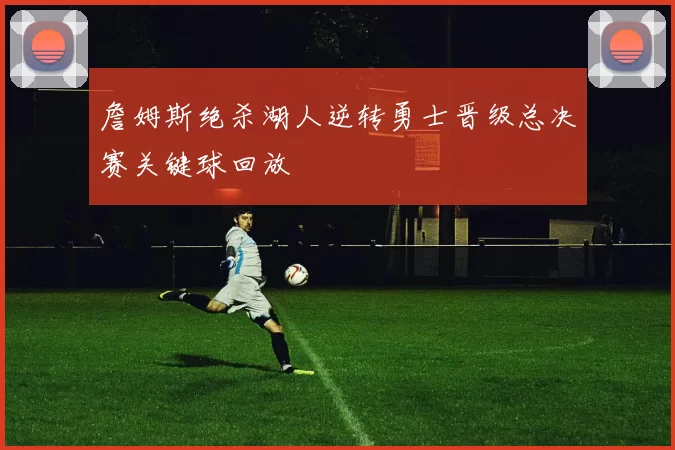 詹姆斯绝杀湖人逆转勇士晋级总决赛关键球回放