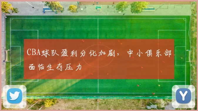 CBA球队盈利分化加剧，中小俱乐部面临生存压力
