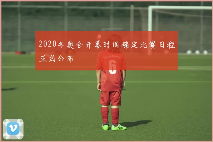 2020冬奥会开幕时间确定比赛日程正式公布