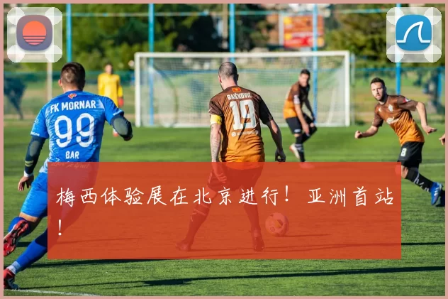 梅西体验展在北京进行！亚洲首站！