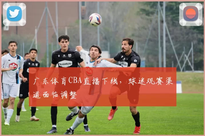 广东体育CBA直播下线，球迷观赛渠道面临调整