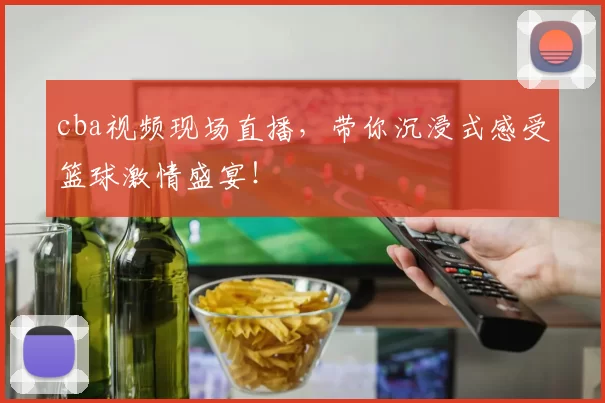 cba视频现场直播，带你沉浸式感受篮球激情盛宴！
