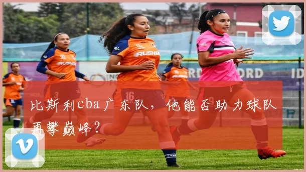 比斯利cba广东队，他能否助力球队再攀巅峰？