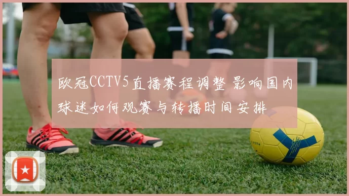 欧冠CCTV5直播赛程调整 影响国内球迷如何观赛与转播时间安排