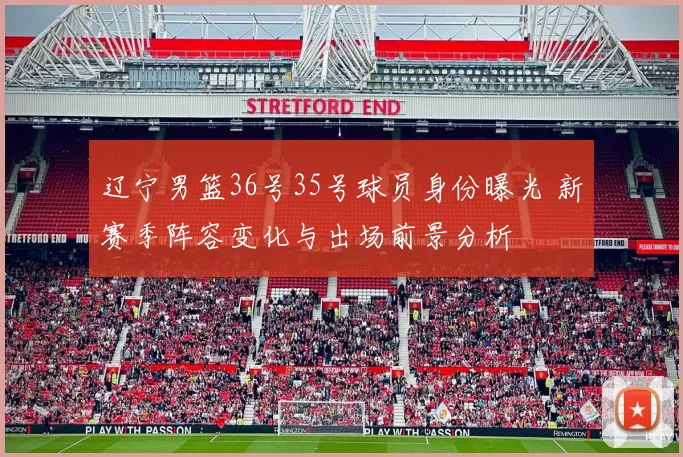 辽宁男篮36号35号球员身份曝光 新赛季阵容变化与出场前景分析