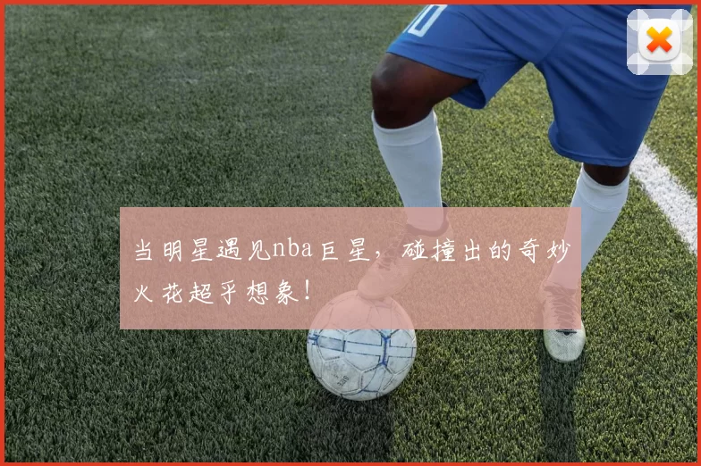 当明星遇见nba巨星，碰撞出的奇妙火花超乎想象！