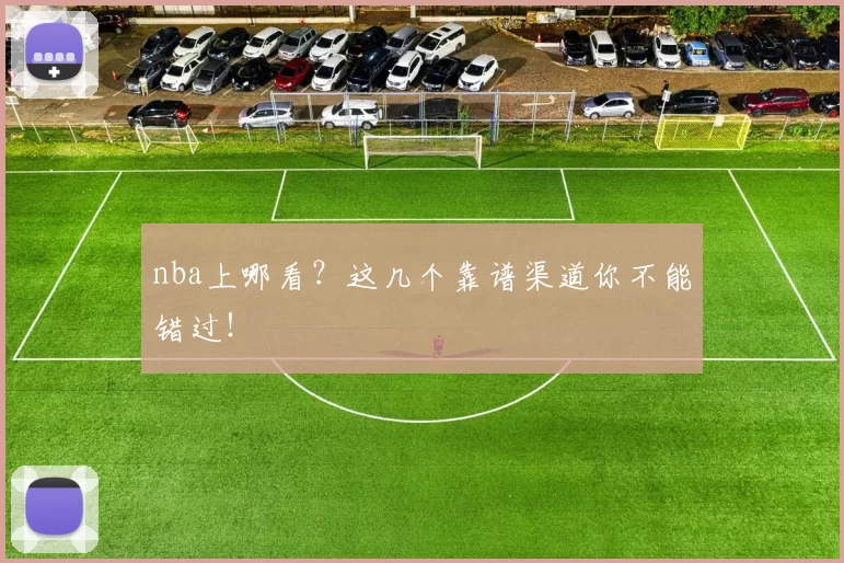 nba上哪看？这几个靠谱渠道你不能错过！