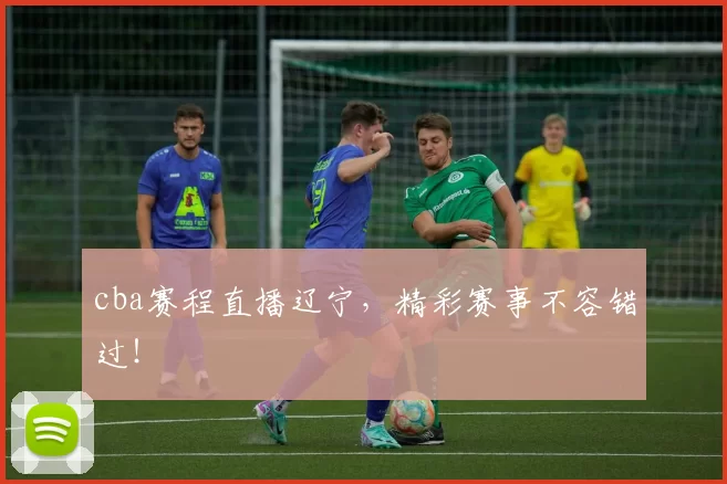 cba赛程直播辽宁，精彩赛事不容错过！