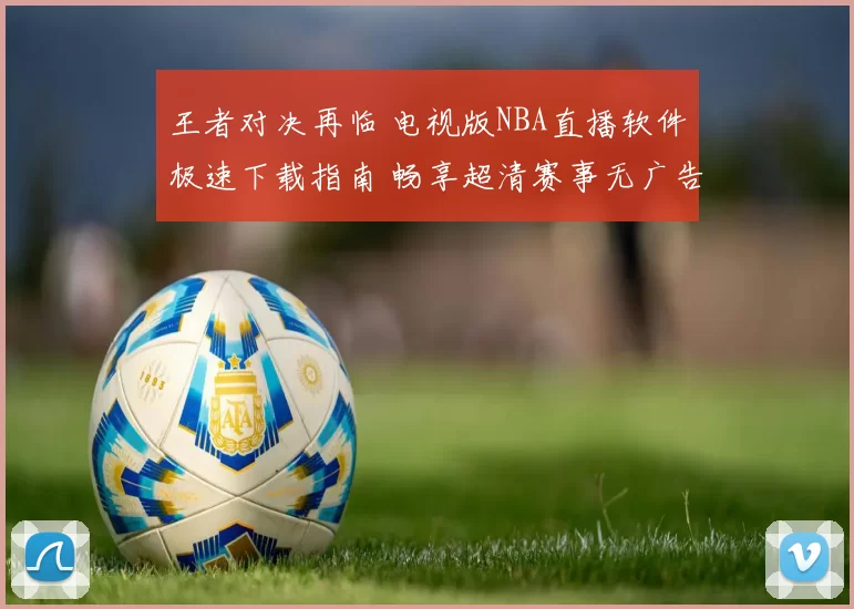 王者对决再临 电视版NBA直播软件极速下载指南 畅享超清赛事无广告