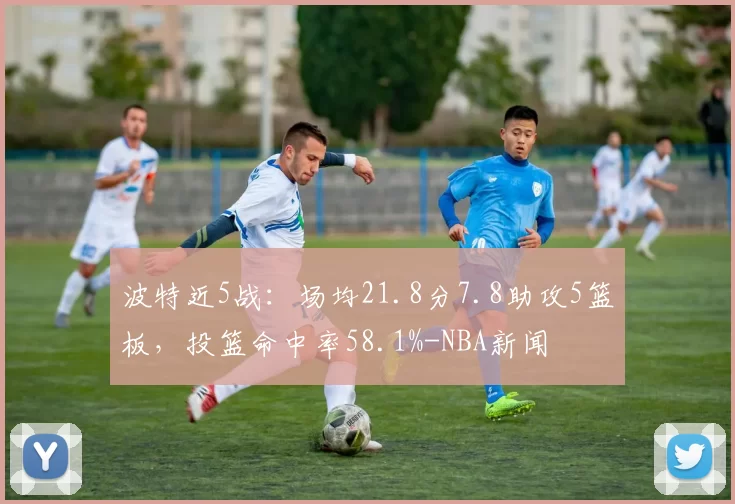 波特近5战：场均21.8分7.8助攻5篮板，投篮命中率58.1%-NBA新闻