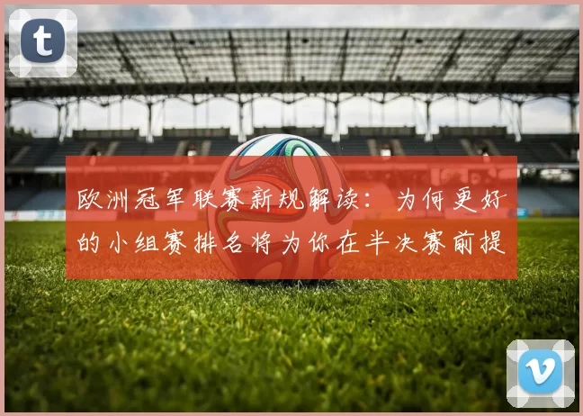 欧洲冠军联赛新规解读：为何更好的小组赛排名将为你在半决赛前提供关键优势