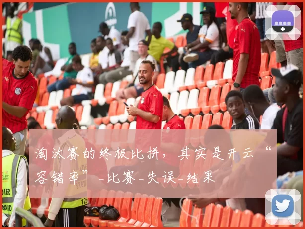 淘汰赛的终极比拼，其实是开云“容错率”_比赛_失误_结果